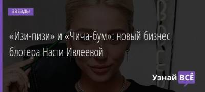 Анастасия Ивлеева - «Изи-пизи» и «Чича-бум»: новый бизнес блогера Насти Ивлеевой - uznayvse.ru