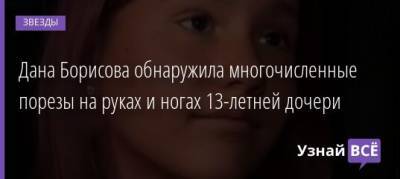 Дана Борисова - Максим Аксенов - Дана Борисова обнаружила многочисленные порезы на руках и ногах 13-летней дочери - uznayvse.ru