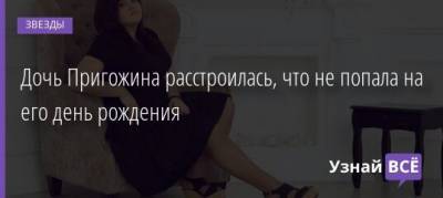 Дочь Пригожина расстроилась, что не попала на его день рождения - uznayvse.ru