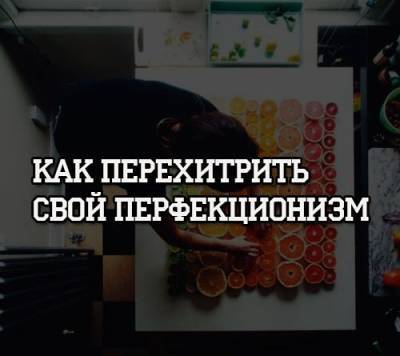 Как перехитрить свой перфекционизм - psihologii.ru