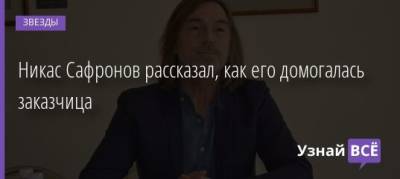 Никас Сафронов рассказал, как его домогалась заказчица - uznayvse.ru