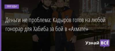 Рамзан Кадыров - Хабиб Нурмагомедов - Деньги не проблема: Кадыров готов на любой гонорар для Хабиба за бой в «Ахмате» - uznayvse.ru - республика Чечня