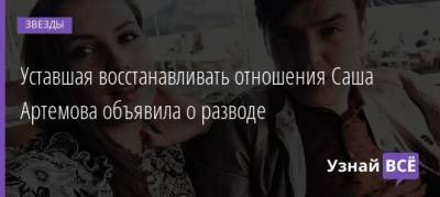 Александра Артемова - Уставшая восстанавливать отношения Саша Артемова объявила о разводе - uznayvse.ru