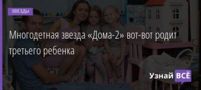 Многодетная звезда «Дома-2» вот-вот родит третьего ребенка - uznayvse.ru