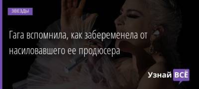 Гага вспомнила, как забеременела от насиловавшего ее продюсера - uznayvse.ru