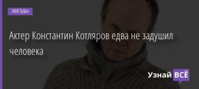 Актер Константин Котляров едва не задушил человека - uznayvse.ru - Москва