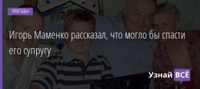 Игорь Маменко - Игорь Маменко рассказал, что могло бы спасти его супругу - uznayvse.ru