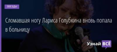 Лариса Голубкина - Сломавшая ногу Лариса Голубкина вновь попала в больницу - uznayvse.ru