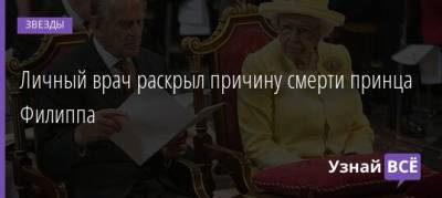 королева Елизавета II (Ii) - принц Филипп - Личный врач раскрыл причину смерти принца Филиппа - uznayvse.ru - Англия