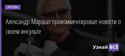 Александр Маршал прокомментировал новости о своем инсульте - uznayvse.ru