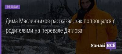 Дмитрий Масленников - Дима Масленников рассказал, как попрощался с родителями на перевале Дятлова - uznayvse.ru