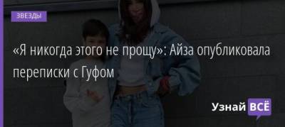 «Я никогда этого не прощу»: Айза опубликовала переписки с Гуфом - uznayvse.ru