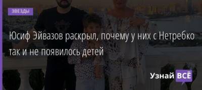 Анна Нетребко - Юсиф Эйвазов - Юсиф Эйвазов раскрыл, почему у них с Нетребко так и не появилось детей - uznayvse.ru