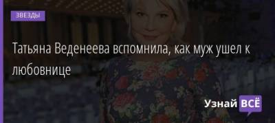 Татьяна Веденеева - Татьяна Веденеева вспомнила, как муж ушел к любовнице - uznayvse.ru