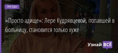 Лера Кудрявцева - «Просто адище»: Лере Кудрявцевой, попавшей в больницу, становится только хуже - uznayvse.ru