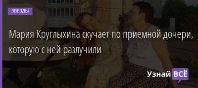 Мария Круглыхина скучает по приемной дочери, которую с ней разлучили - uznayvse.ru