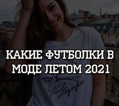 Какие футболки в моде летом 2021 - psihologii.ru