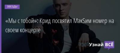 Егор Крид - «Мы с тобой»: Крид посвятил МакSим номер на своем концерте - uznayvse.ru