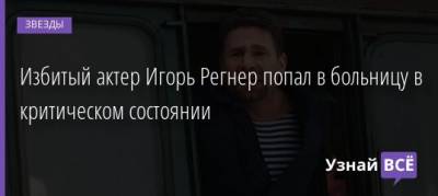 Избитый актер Игорь Регнер попал в больницу в критическом состоянии - uznayvse.ru