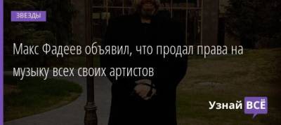 Максим Фадеев - Макс Фадеев объявил, что продал права на музыку всех своих артистов - uznayvse.ru