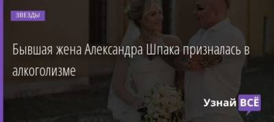 Бывшая жена Александра Шпака призналась в алкоголизме - uznayvse.ru