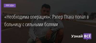«Необходима операция»: Рэпер Птаха попал в больницу с сильными болями - uznayvse.ru - Москва