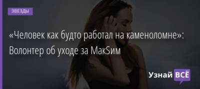 «Человек как будто работал на каменоломне»: Волонтер об уходе за МакSим - uznayvse.ru