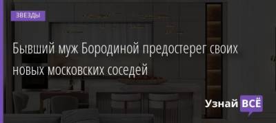 Бывший муж Бородиной предостерег своих новых московских соседей - uznayvse.ru