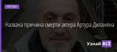 Названа причина смерти актера Артура Диланяна - uznayvse.ru - Россия