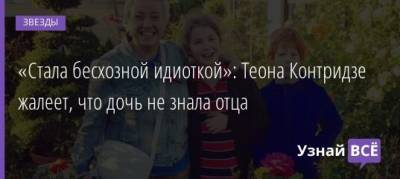 «Стала бесхозной идиоткой»: Теона Контридзе жалеет, что дочь не знала отца - uznayvse.ru