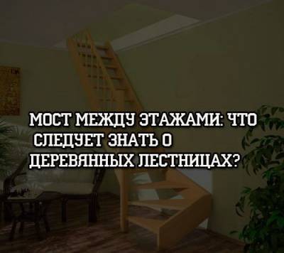 Мост между этажами: что следует знать о деревянных лестницах? - psihologii.ru