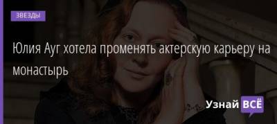 Юлия Ауг - Юлия Ауг хотела променять актерскую карьеру на монастырь - uznayvse.ru