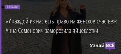 Анна Семенович - «У каждой из нас есть право на женское счастье»: Анна Семенович заморозила яйцеклетки - uznayvse.ru