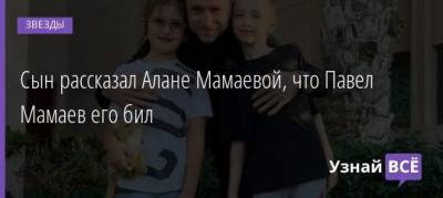 Павел Мамаев - Алана Мамаева - Сын рассказал Алане Мамаевой, что Павел Мамаев его бил - uznayvse.ru