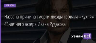 Названа причина смерти звезды сериала «Кухня» 43-летнего актера Ивана Рудакова - uznayvse.ru - Москва