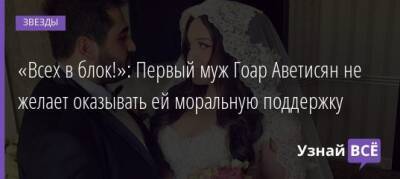 Гоар Аветисян - «Всех в блок!»: Первый муж Гоар Аветисян не желает оказывать ей моральную поддержку - uznayvse.ru