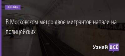 В Московском метро двое мигрантов напали на полицейских - uznayvse.ru - Таджикистан - Екатеринбург