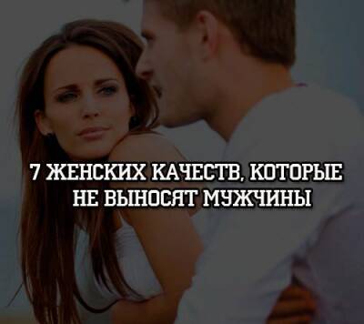 7 женских качеств, которые не выносят мужчины - psihologii.ru