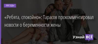Дмитрий Тарасов - «Ребята, спокойно»: Тарасов прокомментировал новости о беременности жены - uznayvse.ru