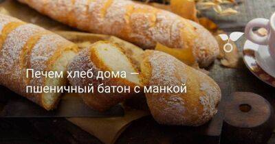Печем хлеб дома — пшеничный батон с манкой - sadogorod.club