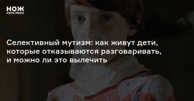 Селективный мутизм: как живут дети, которые отказываются разговаривать, и можно ли это вылечить - knife.media - Россия