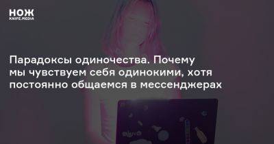 Наталья Николаенко - Парадоксы одиночества. Почему мы чувствуем себя одинокими, хотя постоянно общаемся в мессенджерах - knife.media