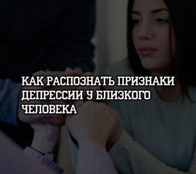 Как распознать признаки депрессии у близкого человека - psihologii.ru
