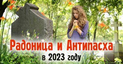 Когда в 2023 году Радоница и Антипасха и как нужно провести эти важные дни, поминаем ушедших - lifehelper.one - Россия - Русь