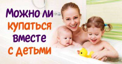 Психологи разобрались, когда нужно прекращать принимать ванну вместе с детьми - lifehelper.one