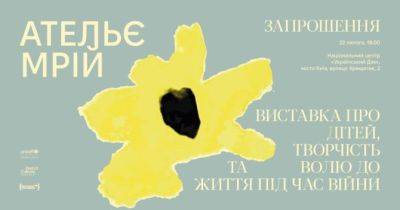 «Ательє мрій»: в Українському домі відкриється виставка про стійкість дітей під час війни - womo.ua - місто Київ