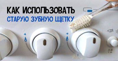 7 способов, как использовать зубную щетку в быту - nashsovetik.ru